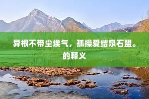 异根不带尘埃气，孤操爱结泉石盟。的释义