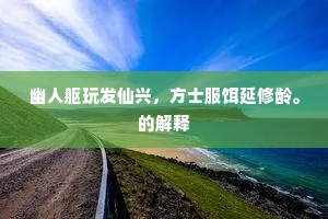 幽人躯玩发仙兴，方士服饵延修龄。的解释