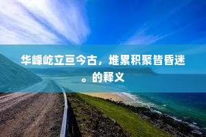 华峰屹立亘今古，堆累积聚皆昏迷。的释义