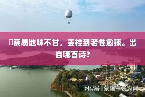 菫荼易地味不甘，姜桂到老性愈辣。出自哪首诗？