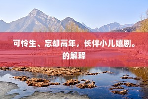 可怜生、忘却高年，长伴小儿嬉剧。的解释
