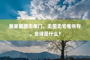 我家蜀西忠孝门，无田无宅惟书存。全诗是什么？