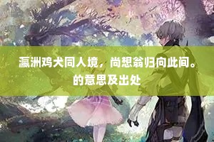 瀛洲鸡犬同人境，尚想翁归向此间。的意思及出处