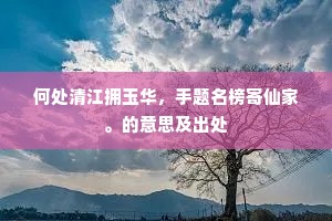 何处清江拥玉华，手题名榜寄仙家。的意思及出处