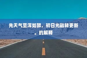 先天气至浑如醉，初日光融转更新。的解释