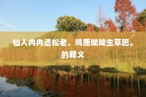 仙人冉冉遗松老，鸣鹿呦呦生草肥。的释义