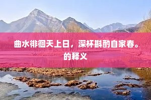 曲水徘徊天上日，深杯斟酌自家春。的释义