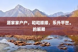愿家家户户，和和顺顺，乐升平世。的解释