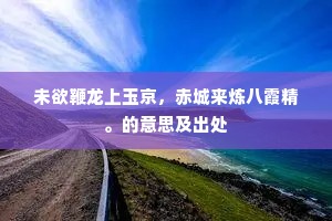 未欲鞭龙上玉京，赤城来炼八霞精。的意思及出处