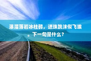 瀑溜落岩冰柱碎，迸珠跳沫似飞埃。下一句是什么？