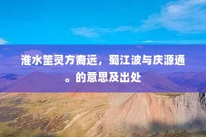 淮水筮灵方裔远，蜀江波与庆源通。的意思及出处