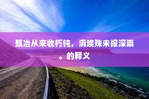 甄冶从来收朽钝，涓埃殊未报深崇。的释义