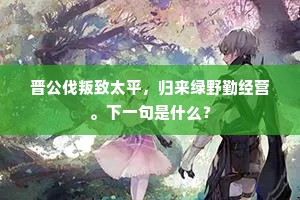 晋公伐叛致太平，归来绿野勤经营。下一句是什么？