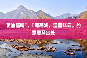 更油幄晴慳，蒻庵寒浅，湿重红云。的意思及出处