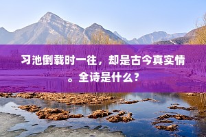习池倒载时一往，却是古今真实情。全诗是什么？