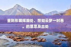 重到彤墀挥翰处，想知云梦一时吞。的意思及出处