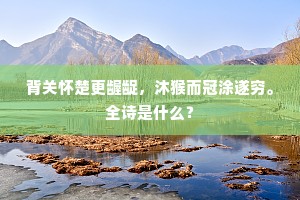 背关怀楚更龌龊，沐猴而冠涂遂穷。全诗是什么？