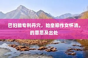 巴妇能专利丹穴，始皇称作女怀清。的意思及出处