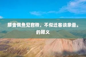 腰金佩鱼见官秩，不似迁客谈象雷。的释义