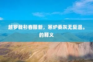 越罗裁衫春服新，寒炉委灰无复温。的释义