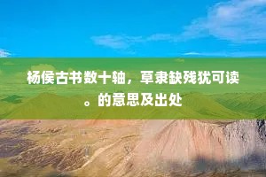 杨侯古书数十轴，草隶缺残犹可读。的意思及出处