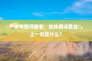严徐未抵冯唐老，犹咏君诗意自卬。上一句是什么？
