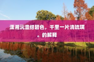 潇湘沅澧绀碧色，千里一片清琉璃。的解释