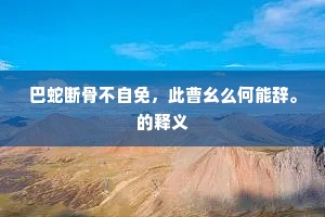 巴蛇断骨不自免，此曹幺么何能辞。的释义