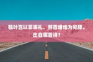 瓠叶岂以菲废礼，鲜首燔炮为宛脾。出自哪首诗？