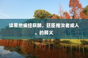 读易绝编经获麟，廷臣推汝老成人。的释义