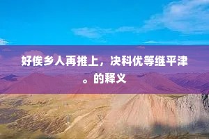好俟乡人再推上，决科优等继平津。的释义