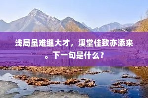 浅局虽难继大才，溪堂佳致亦添来。下一句是什么？