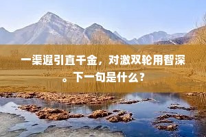 一渠遐引直千金，对激双轮用智深。下一句是什么？