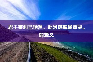 君于荣利已恬然，此治韩城属荐贤。的释义