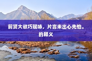 前贤大欲巧赋咏，片言未出心先怕。的释义
