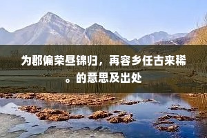 为郡偏荣昼锦归，再容乡任古来稀。的意思及出处