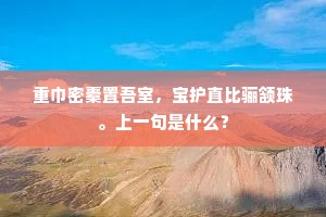 重巾密橐置吾室，宝护直比骊颔珠。上一句是什么？