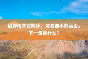 诏跸南来首赐环，清名谁不仰高山。下一句是什么？