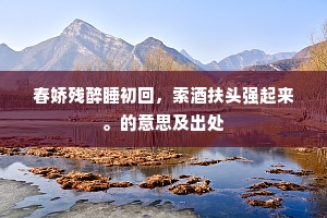 春娇残醉睡初回，索酒扶头强起来。的意思及出处