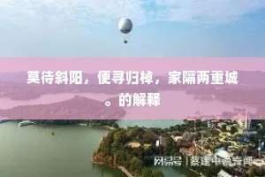 莫待斜阳，便寻归棹，家隔两重城。的解释