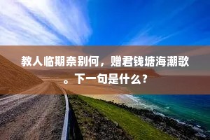 教人临期奈别何，赠君钱塘海潮歌。下一句是什么？