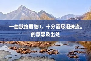 一曲歌终眉黛歛，十分酒尽泪珠流。的意思及出处