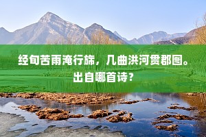 经旬苦雨淹行旆，几曲洪河贯郡图。出自哪首诗？