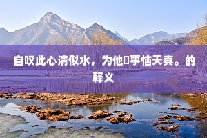 自叹此心清似水，为他閒事恼天真。的释义