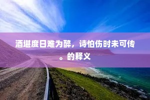 酒堪度日难为醉，诗怕伤时未可传。的释义