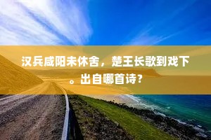 汉兵咸阳未休舍，楚王长歌到戏下。出自哪首诗？