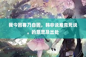 我今困客乃自困，韩非说难竟死说。的意思及出处