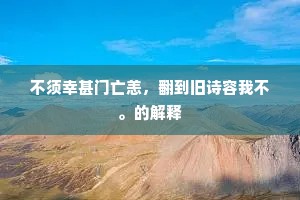 不须幸甚门亡恙，翻到旧诗容我不。的解释