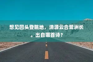 想见回头登眺地，清源云合鹭洲长。出自哪首诗？