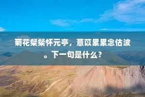 菊花粲粲怀元亭，薏苡累累念估波。下一句是什么？